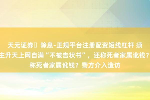 天元证券‌除息-正规平台注册配资短线杠杆 须眉超速致东谈主升天上网自满“不被告状书”，还称死者家属讹钱？警方介入造访