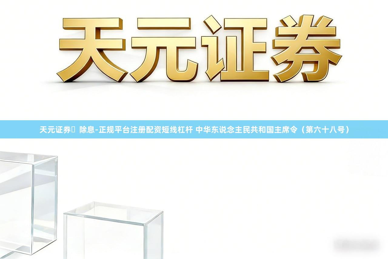 天元证券‌除息-正规平台注册配资短线杠杆 中华东说念主民共和国主席令（第六十八号）