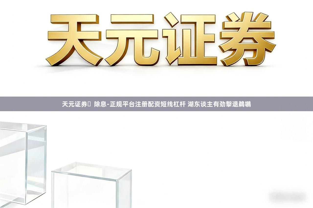 天元证券‌除息-正规平台注册配资短线杠杆 湖东谈主有劲擊退鵜鶘