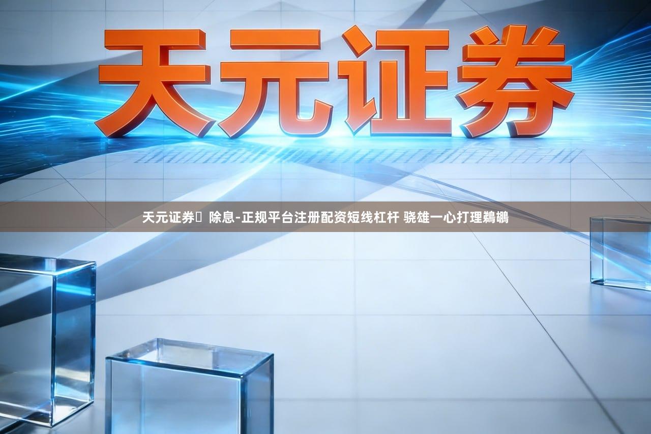 天元证券‌除息-正规平台注册配资短线杠杆 骁雄一心打理鵜鶘