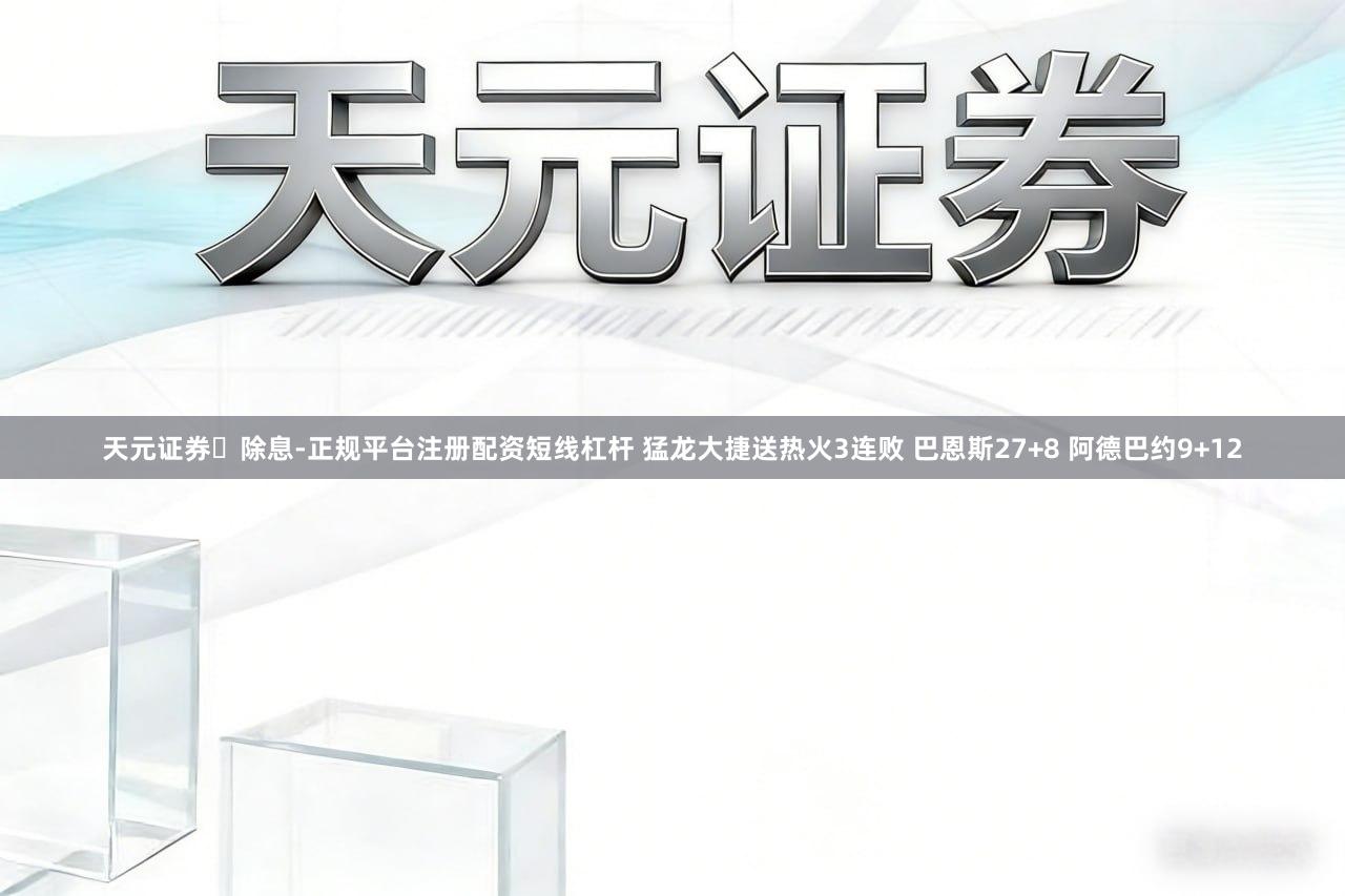 天元证券‌除息-正规平台注册配资短线杠杆 猛龙大捷送热火3连败 巴恩斯27+8 阿德巴约9+12