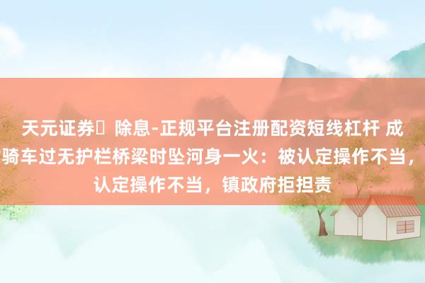天元证券‌除息-正规平台注册配资短线杠杆 成齐邛崃一妇女骑车过无护栏桥梁时坠河身一火：被认定操作不当，镇政府拒担责