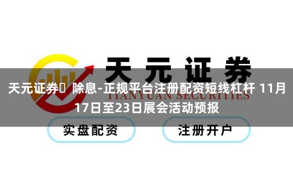 天元证券‌除息-正规平台注册配资短线杠杆 11月17日至23日展会活动预报