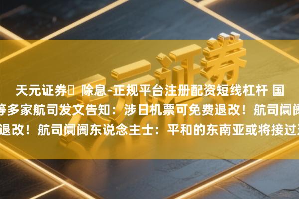 天元证券‌除息-正规平台注册配资短线杠杆 国航、南航、东航、川航等多家航司发文告知：涉日机票可免费退改！航司阛阓东说念主士：平和的东南亚或将接过这波“红利”