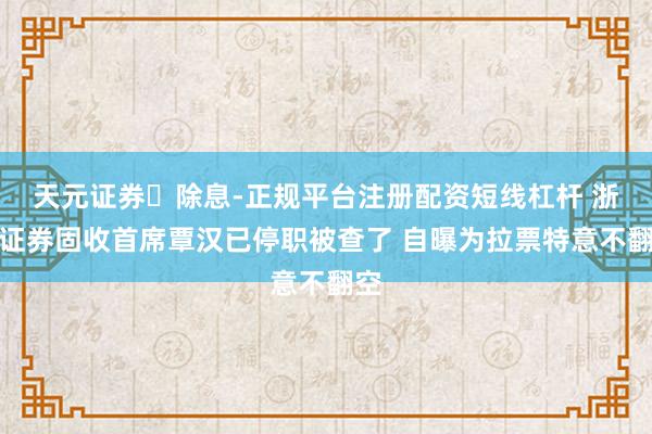 天元证券‌除息-正规平台注册配资短线杠杆 浙商证券固收首席覃汉已停职被查了 自曝为拉票特意不翻空