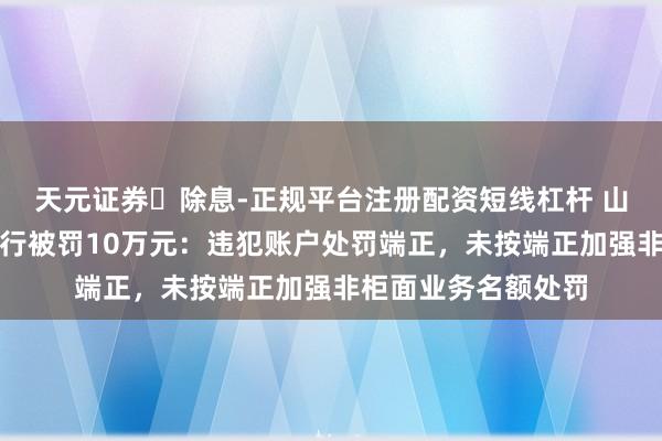 天元证券‌除息-正规平台注册配资短线杠杆 山东沾化青云村镇银行被罚10万元：违犯账户处罚端正，未按端正加强非柜面业务名额处罚