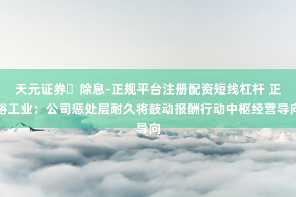 天元证券‌除息-正规平台注册配资短线杠杆 正裕工业：公司惩处层耐久将鼓动报酬行动中枢经营导向